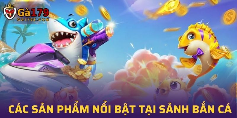 Tổng hợp các sản phẩm nổi bật tại sảnh bắn cá của GA179